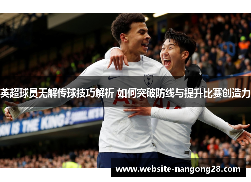 英超球员无解传球技巧解析 如何突破防线与提升比赛创造力 英超球员无解传球技巧解析 如何突破防线与提升比赛创造力