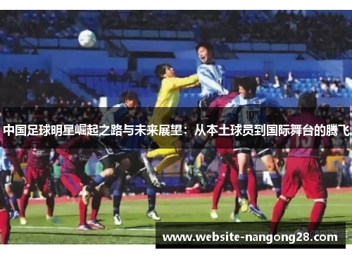 中国足球明星崛起之路与未来展望:从本土球员到国际舞台的腾飞 中国足球明星崛起之路与未来展望:从本土球员到国际舞台的腾飞