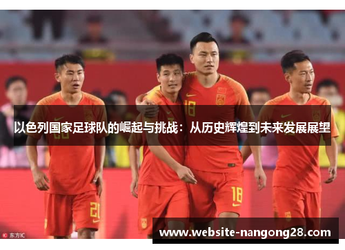 以色列国家足球队的崛起与挑战:从历史辉煌到未来发展展望 以色列国家足球队的崛起与挑战:从历史辉煌到未来发展展望