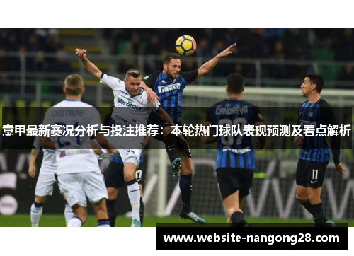 意甲最新赛况分析与投注推荐:本轮热门球队表现预测及看点解析 意甲最新赛况分析与投注推荐:本轮热门球队表现预测及看点解析