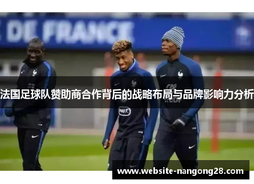 法国足球队赞助商合作背后的战略布局与品牌影响力分析 法国足球队赞助商合作背后的战略布局与品牌影响力分析