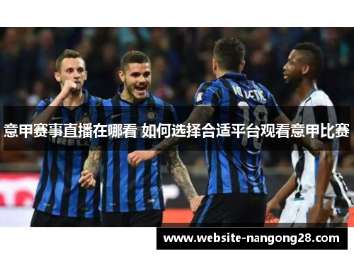 意甲赛事直播在哪看 如何选择合适平台观看意甲比赛