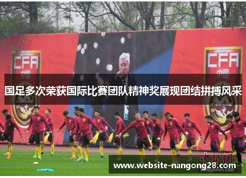 国足多次荣获国际比赛团队精神奖展现团结拼搏风采 国足多次荣获国际比赛团队精神奖展现团结拼搏风采