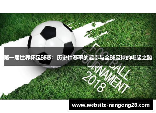 第一届世界杯足球赛:历史性赛事的起步与全球足球的崛起之路 第一届世界杯足球赛:历史性赛事的起步与全球足球的崛起之路