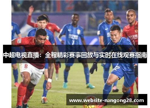 中超电视直播:全程精彩赛事回放与实时在线观赛指南 中超电视直播:全程精彩赛事回放与实时在线观赛指南