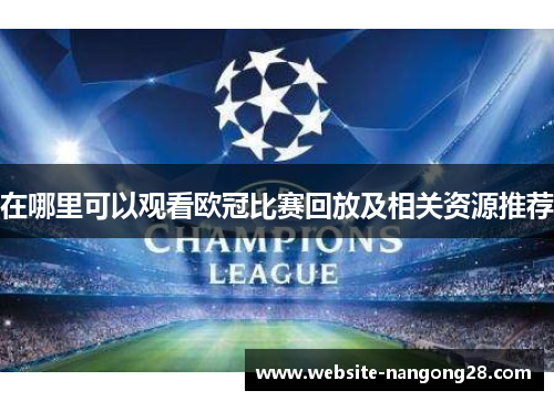 在哪里可以观看欧冠比赛回放及相关资源推荐 在哪里可以观看欧冠比赛回放及相关资源推荐