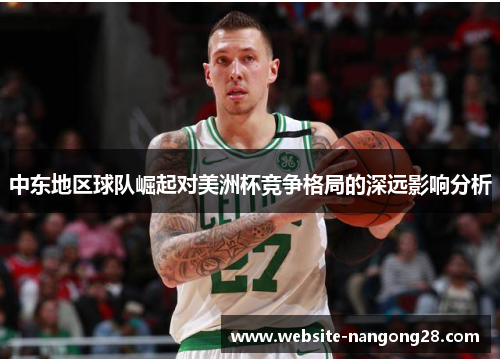 中东地区球队崛起对美洲杯竞争格局的深远影响分析 中东地区球队崛起对美洲杯竞争格局的深远影响分析