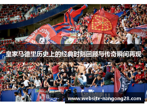 皇家马德里历史上的经典时刻回顾与传奇瞬间再现 皇家马德里历史上的经典时刻回顾与传奇瞬间再现
