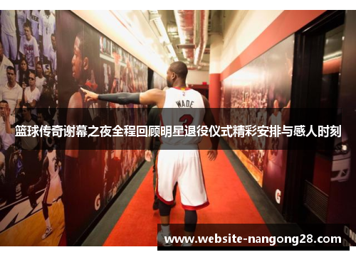 篮球传奇谢幕之夜全程回顾明星退役仪式精彩安排与感人时刻 篮球传奇谢幕之夜全程回顾明星退役仪式精彩安排与感人时刻