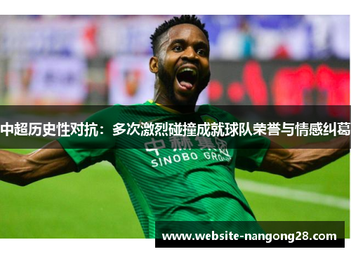 中超历史性对抗:多次激烈碰撞成就球队荣誉与情感纠葛 中超历史性对抗:多次激烈碰撞成就球队荣誉与情感纠葛