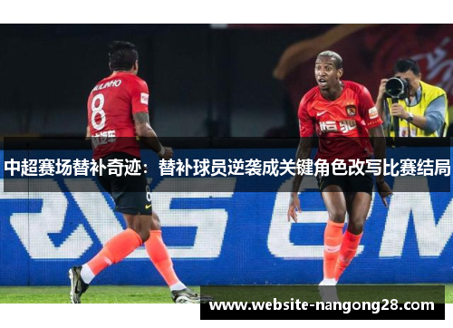 中超赛场替补奇迹：替补球员逆袭成关键角色改写比赛结局
