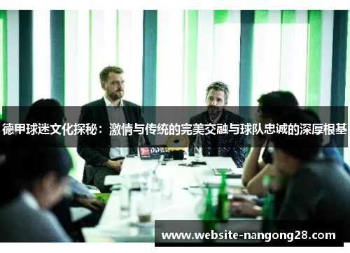 德甲球迷文化探秘:激情与传统的完美交融与球队忠诚的深厚根基 德甲球迷文化探秘:激情与传统的完美交融与球队忠诚的深厚根基