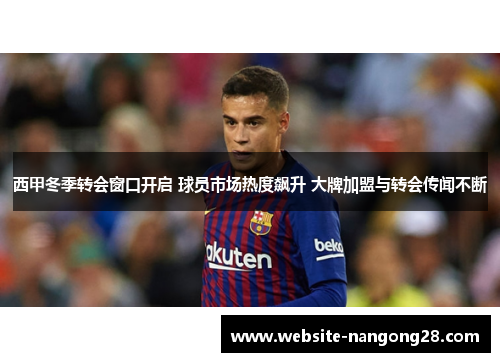 西甲冬季转会窗口开启 球员市场热度飙升 大牌加盟与转会传闻不断 西甲冬季转会窗口开启 球员市场热度飙升 大牌加盟与转会传闻不断