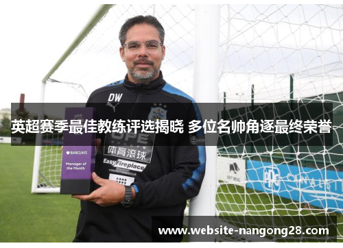 英超赛季最佳教练评选揭晓 多位名帅角逐最终荣誉 英超赛季最佳教练评选揭晓 多位名帅角逐最终荣誉