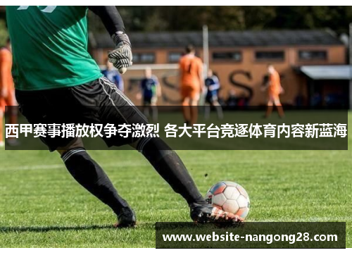 西甲赛事播放权争夺激烈 各大平台竞逐体育内容新蓝海 西甲赛事播放权争夺激烈 各大平台竞逐体育内容新蓝海
