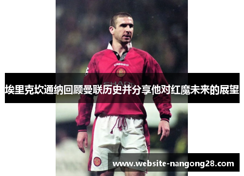 埃里克坎通纳回顾曼联历史并分享他对红魔未来的展望 埃里克坎通纳回顾曼联历史并分享他对红魔未来的展望