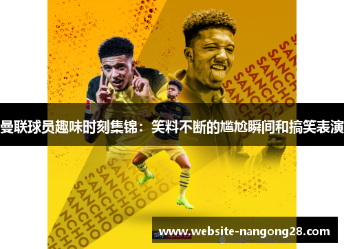 曼联球员趣味时刻集锦:笑料不断的尴尬瞬间和搞笑表演 曼联球员趣味时刻集锦:笑料不断的尴尬瞬间和搞笑表演