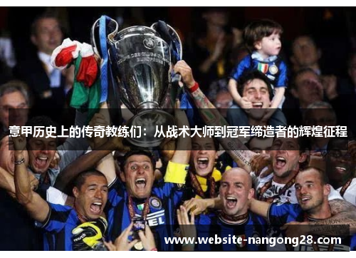 意甲历史上的传奇教练们:从战术大师到冠军缔造者的辉煌征程 意甲历史上的传奇教练们:从战术大师到冠军缔造者的辉煌征程