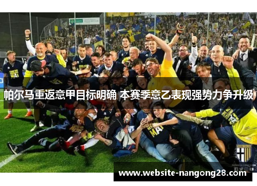 帕尔马重返意甲目标明确 本赛季意乙表现强势力争升级 帕尔马重返意甲目标明确 本赛季意乙表现强势力争升级