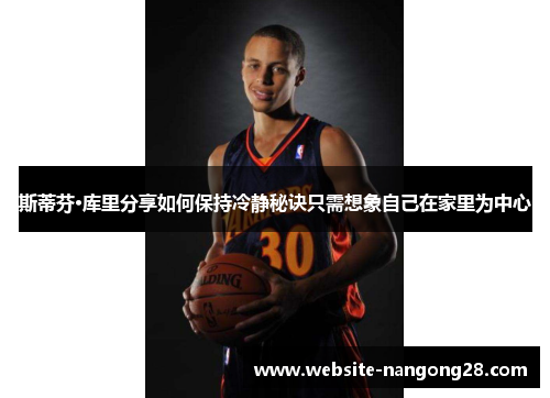 斯蒂芬·库里分享如何保持冷静秘诀只需想象自己在家里为中心 斯蒂芬·库里分享如何保持冷静秘诀只需想象自己在家里为中心