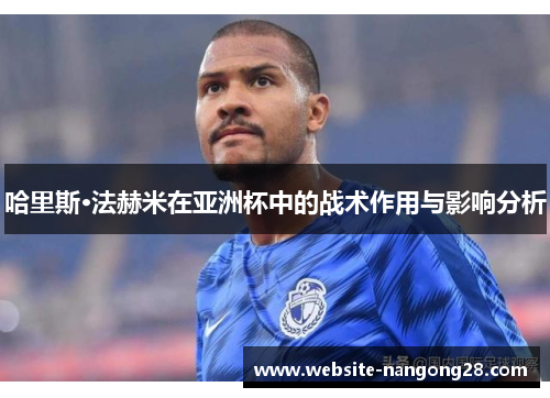 哈里斯·法赫米在亚洲杯中的战术作用与影响分析 哈里斯·法赫米在亚洲杯中的战术作用与影响分析