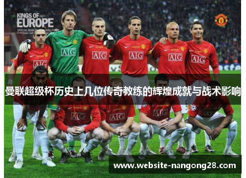曼联超级杯历史上几位传奇教练的辉煌成就与战术影响 曼联超级杯历史上几位传奇教练的辉煌成就与战术影响