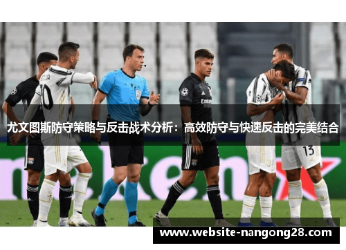 尤文图斯防守策略与反击战术分析:高效防守与快速反击的完美结合 尤文图斯防守策略与反击战术分析:高效防守与快速反击的完美结合