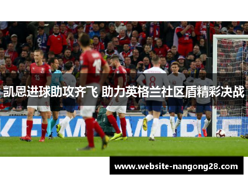 凯恩进球助攻齐飞 助力英格兰社区盾精彩决战 凯恩进球助攻齐飞 助力英格兰社区盾精彩决战