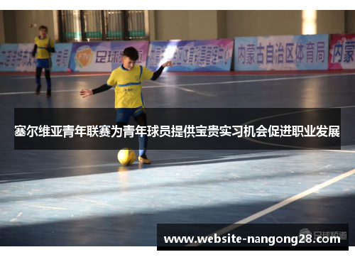 塞尔维亚青年联赛为青年球员提供宝贵实习机会促进职业发展 塞尔维亚青年联赛为青年球员提供宝贵实习机会促进职业发展