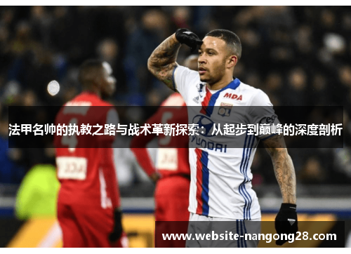 法甲名帅的执教之路与战术革新探索:从起步到巅峰的深度剖析 法甲名帅的执教之路与战术革新探索:从起步到巅峰的深度剖析