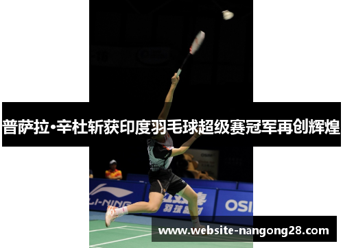 普萨拉·辛杜斩获印度羽毛球超级赛冠军再创辉煌 普萨拉·辛杜斩获印度羽毛球超级赛冠军再创辉煌