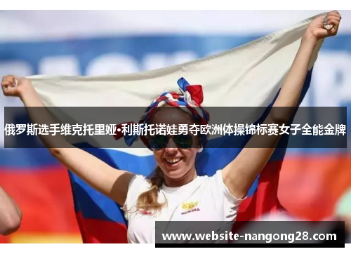 俄罗斯选手维克托里娅·利斯托诺娃勇夺欧洲体操锦标赛女子全能金牌 俄罗斯选手维克托里娅·利斯托诺娃勇夺欧洲体操锦标赛女子全能金牌