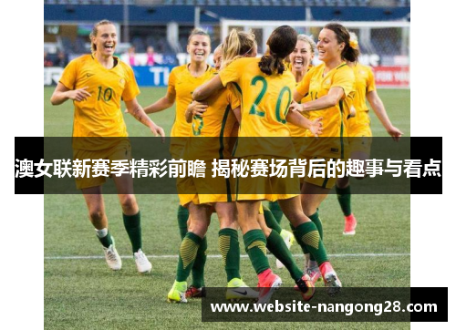 澳女联新赛季精彩前瞻 揭秘赛场背后的趣事与看点 澳女联新赛季精彩前瞻 揭秘赛场背后的趣事与看点