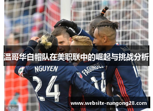 温哥华白帽队在美职联中的崛起与挑战分析 温哥华白帽队在美职联中的崛起与挑战分析