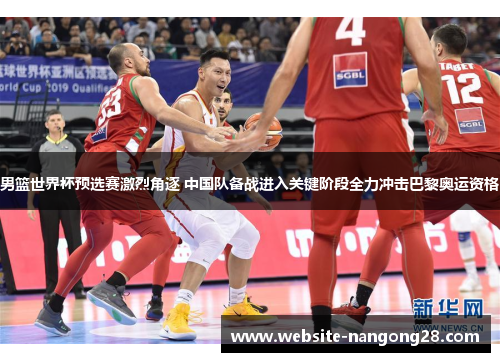 男篮世界杯预选赛激烈角逐 中国队备战进入关键阶段全力冲击巴黎奥运资格 男篮世界杯预选赛激烈角逐 中国队备战进入关键阶段全力冲击巴黎奥运资格