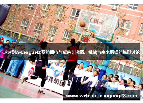 球迷对A-League比赛的期待与反应:激情、挑战与未来展望的热烈讨论 球迷对A-League比赛的期待与反应:激情、挑战与未来展望的热烈讨论