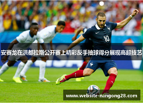 安赛龙在洪都拉斯公开赛上精彩反手抽球得分展现高超技艺 安赛龙在洪都拉斯公开赛上精彩反手抽球得分展现高超技艺