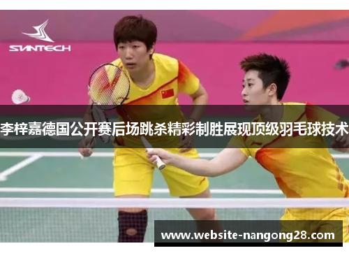 李梓嘉德国公开赛后场跳杀精彩制胜展现顶级羽毛球技术 李梓嘉德国公开赛后场跳杀精彩制胜展现顶级羽毛球技术
