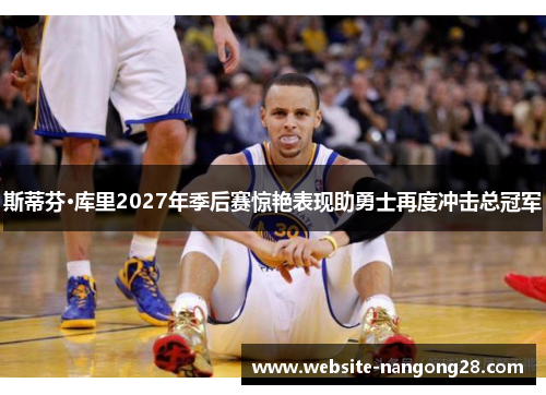斯蒂芬·库里2027年季后赛惊艳表现助勇士再度冲击总冠军 斯蒂芬·库里2027年季后赛惊艳表现助勇士再度冲击总冠军