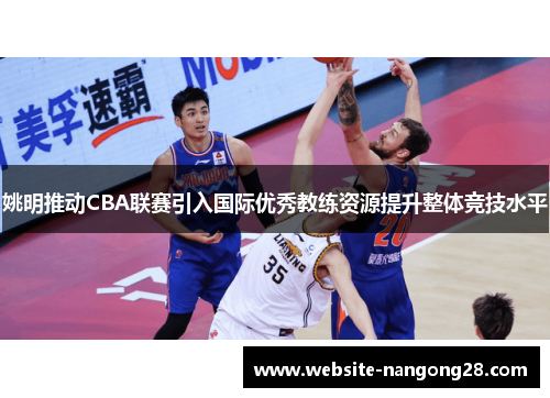 姚明推动CBA联赛引入国际优秀教练资源提升整体竞技水平 姚明推动CBA联赛引入国际优秀教练资源提升整体竞技水平