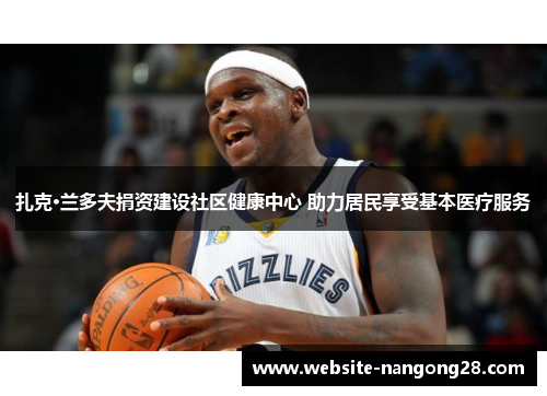 扎克·兰多夫捐资建设社区健康中心 助力居民享受基本医疗服务 扎克·兰多夫捐资建设社区健康中心 助力居民享受基本医疗服务