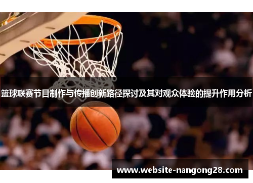 篮球联赛节目制作与传播创新路径探讨及其对观众体验的提升作用分析 篮球联赛节目制作与传播创新路径探讨及其对观众体验的提升作用分析