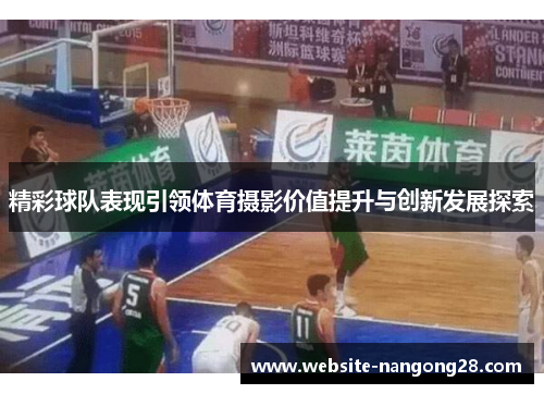 精彩球队表现引领体育摄影价值提升与创新发展探索 精彩球队表现引领体育摄影价值提升与创新发展探索