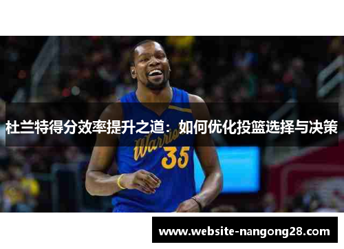 杜兰特得分效率提升之道:如何优化投篮选择与决策 杜兰特得分效率提升之道:如何优化投篮选择与决策