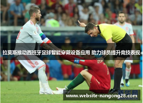 拉莫斯推动西班牙足球智能穿戴设备应用 助力球员提升竞技表现 拉莫斯推动西班牙足球智能穿戴设备应用 助力球员提升竞技表现