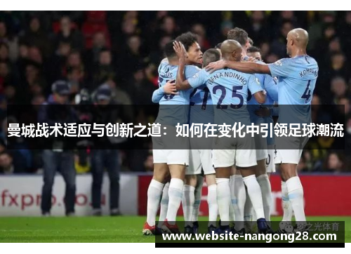 曼城战术适应与创新之道:如何在变化中引领足球潮流 曼城战术适应与创新之道:如何在变化中引领足球潮流