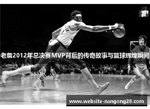 老詹2012年总决赛MVP背后的传奇故事与篮球辉煌瞬间 老詹2012年总决赛MVP背后的传奇故事与篮球辉煌瞬间