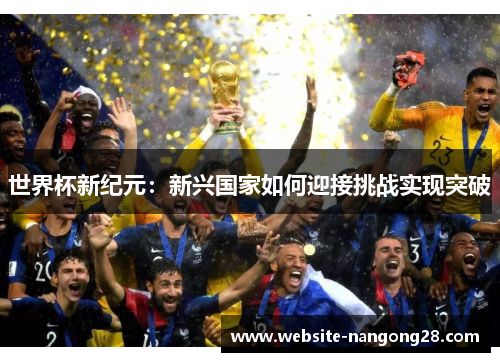 世界杯新纪元:新兴国家如何迎接挑战实现突破 世界杯新纪元:新兴国家如何迎接挑战实现突破