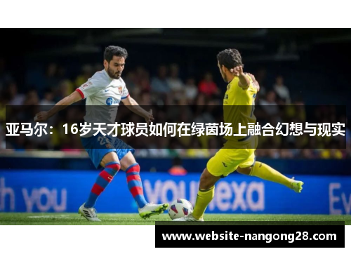 亚马尔:16岁天才球员如何在绿茵场上融合幻想与现实 亚马尔:16岁天才球员如何在绿茵场上融合幻想与现实