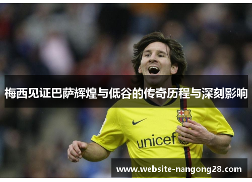梅西见证巴萨辉煌与低谷的传奇历程与深刻影响 梅西见证巴萨辉煌与低谷的传奇历程与深刻影响
